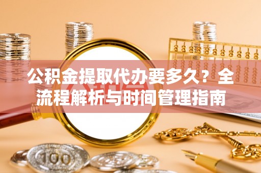 巴楚公积金提取代办要多久？全流程解析与时间管理指南