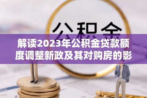 巴楚解读2023年公积金贷款额度调整新政及其对购房的影响