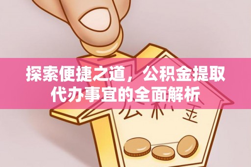 巴楚探索便捷之道，公积金提取代办事宜的全面解析