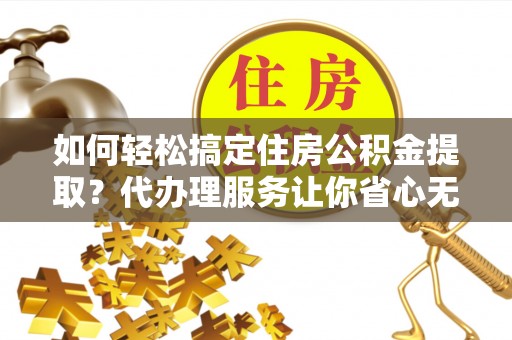 巴楚如何轻松搞定住房公积金提取？代办理服务让你省心无忧