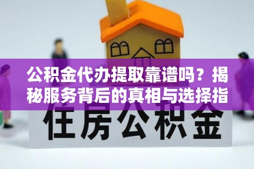 巴楚公积金代办提取靠谱吗？揭秘服务背后的真相与选择指南