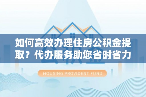 巴楚如何高效办理住房公积金提取？代办服务助您省时省力