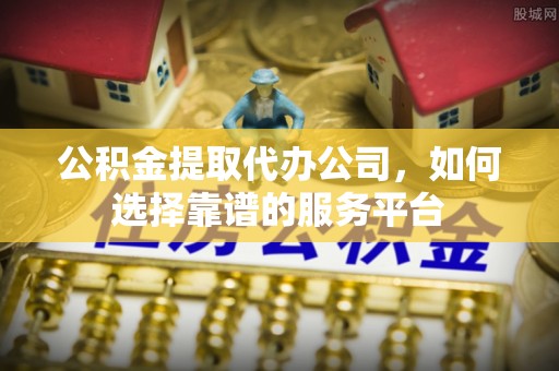巴楚公积金提取代办公司，如何选择靠谱的服务平台