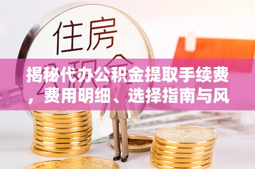 巴楚揭秘代办公积金提取手续费，费用明细、选择指南与风险防范