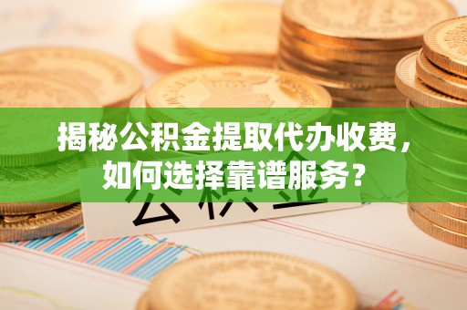 巴楚揭秘公积金提取代办收费，如何选择靠谱服务？