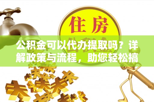 巴楚公积金可以代办提取吗？详解政策与流程，助您轻松搞定！