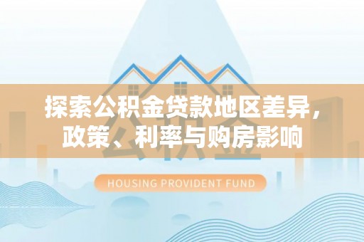 巴楚探索公积金贷款地区差异，政策、利率与购房影响