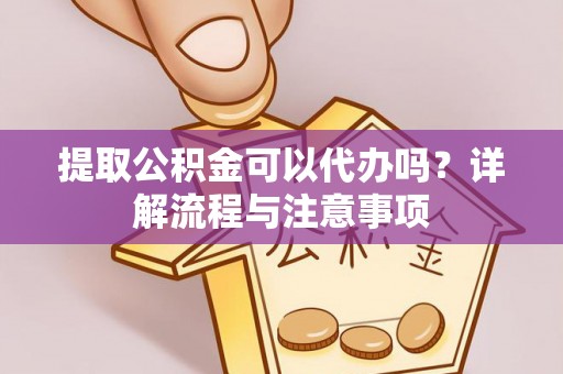 巴楚提取公积金可以代办吗？详解流程与注意事项