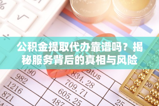 巴楚公积金提取代办靠谱吗？揭秘服务背后的真相与风险