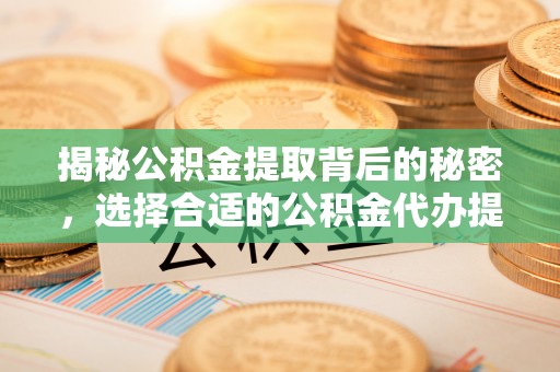 巴楚揭秘公积金提取背后的秘密，选择合适的公积金代办提取公司是关键