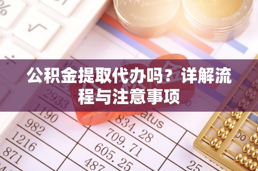 巴楚公积金提取代办吗？详解流程与注意事项