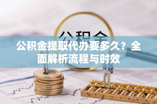 巴楚公积金提取代办要多久？全面解析流程与时效