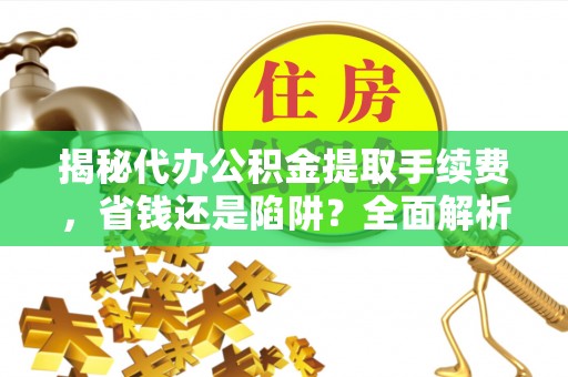 巴楚揭秘代办公积金提取手续费，省钱还是陷阱？全面解析与避坑指南