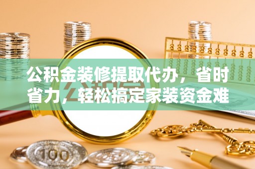 巴楚公积金装修提取代办，省时省力，轻松搞定家装资金难题