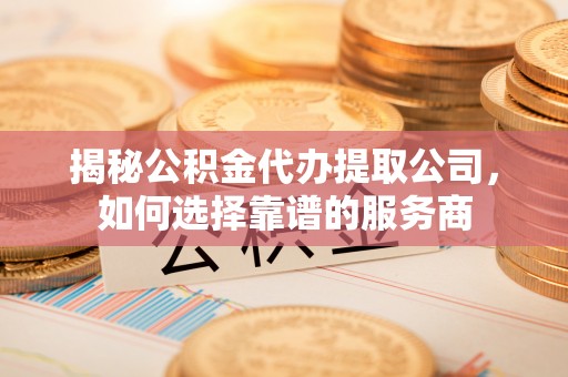 巴楚揭秘公积金代办提取公司，如何选择靠谱的服务商