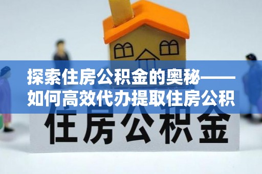 巴楚探索住房公积金的奥秘——如何高效代办提取住房公积金