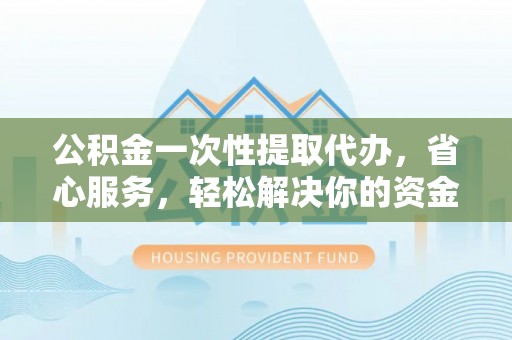巴楚公积金一次性提取代办，省心服务，轻松解决你的资金需求
