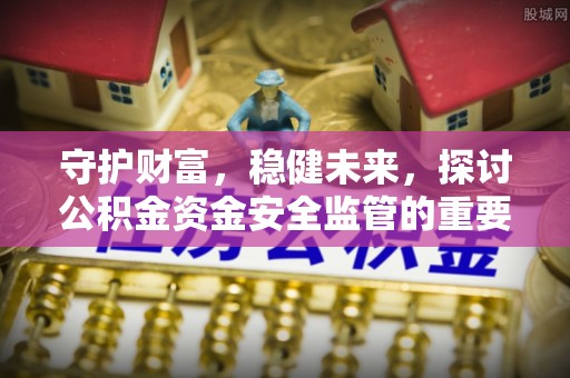 巴楚守护财富，稳健未来，探讨公积金资金安全监管的重要性与实践