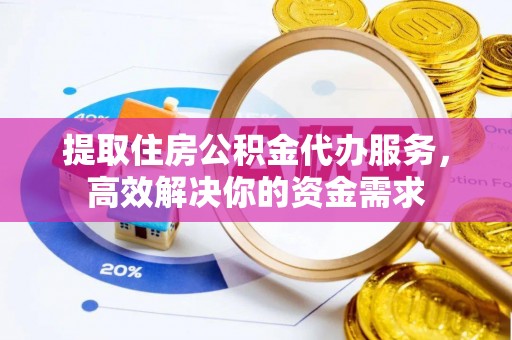 巴楚提取住房公积金代办服务，高效解决你的资金需求