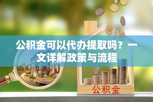 巴楚公积金可以代办提取吗？一文详解政策与流程