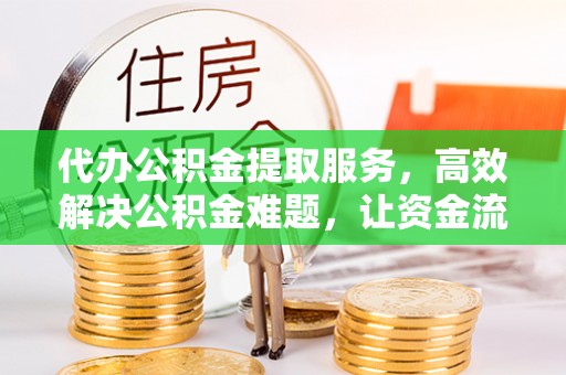 巴楚代办公积金提取服务，高效解决公积金难题，让资金流动更自由