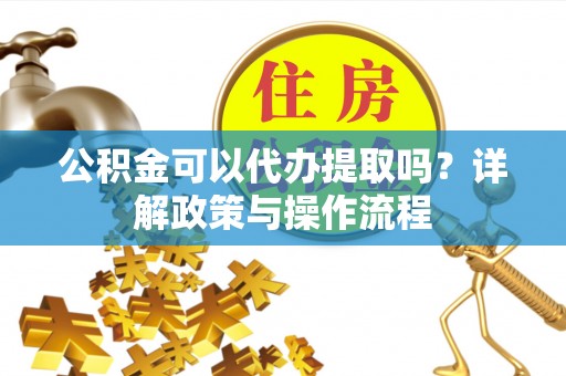 巴楚公积金可以代办提取吗？详解政策与操作流程