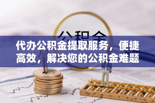 巴楚代办公积金提取服务，便捷高效，解决您的公积金难题