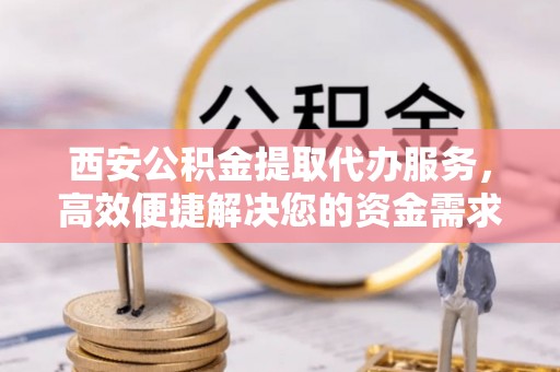 巴楚西安公积金提取代办服务，高效便捷解决您的资金需求