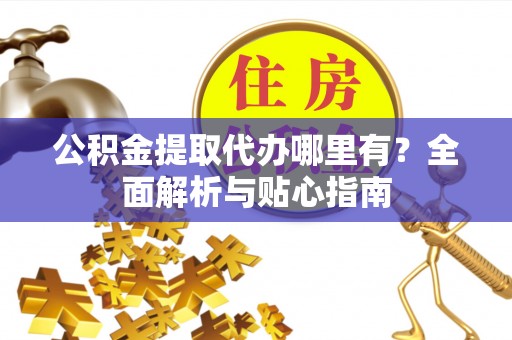 巴楚公积金提取代办哪里有？全面解析与贴心指南