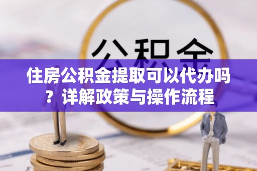 巴楚住房公积金提取可以代办吗？详解政策与操作流程