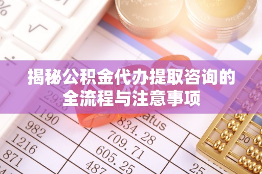 巴楚揭秘公积金代办提取咨询的全流程与注意事项