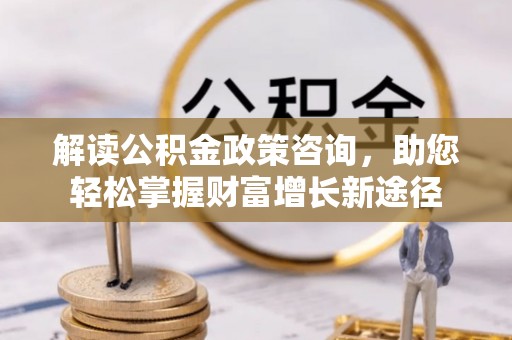 巴楚解读公积金政策咨询，助您轻松掌握财富增长新途径
