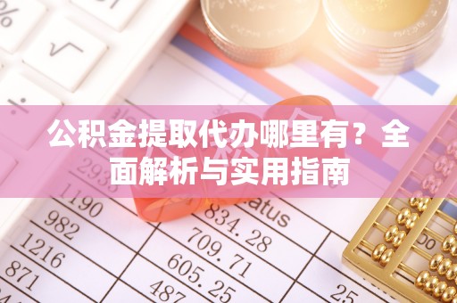 巴楚公积金提取代办哪里有？全面解析与实用指南