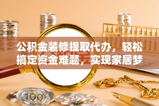 巴楚公积金装修提取代办，轻松搞定资金难题，实现家居梦想
