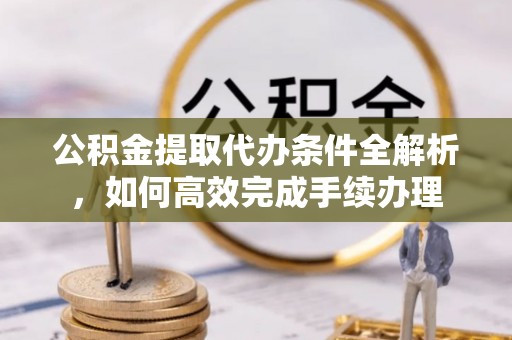巴楚公积金提取代办条件全解析，如何高效完成手续办理