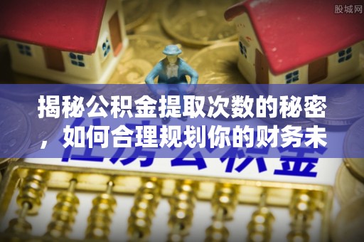 巴楚揭秘公积金提取次数的秘密，如何合理规划你的财务未来