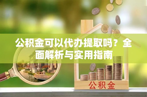 巴楚公积金可以代办提取吗？全面解析与实用指南