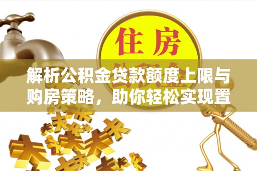巴楚解析公积金贷款额度上限与购房策略，助你轻松实现置业梦想