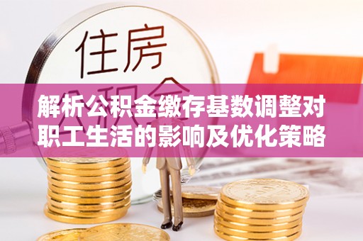 巴楚解析公积金缴存基数调整对职工生活的影响及优化策略