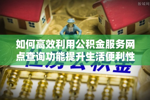 巴楚如何高效利用公积金服务网点查询功能提升生活便利性