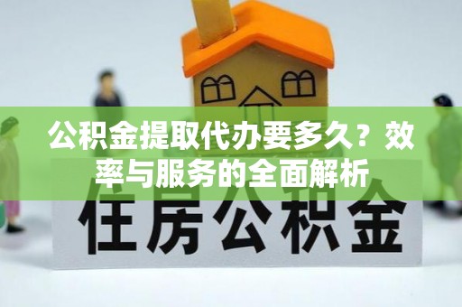 巴楚公积金提取代办要多久？效率与服务的全面解析