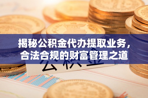巴楚揭秘公积金代办提取业务，合法合规的财富管理之道