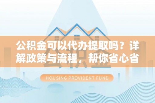 巴楚公积金可以代办提取吗？详解政策与流程，帮你省心省力
