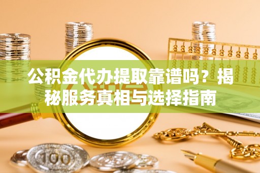 巴楚公积金代办提取靠谱吗？揭秘服务真相与选择指南