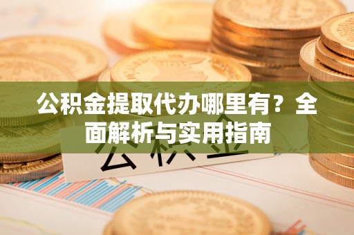 巴楚公积金提取代办哪里有？全面解析与实用指南