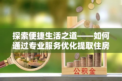 巴楚探索便捷生活之道——如何通过专业服务优化提取住房公积金代办体验