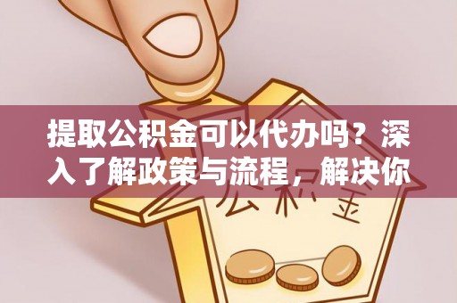 巴楚提取公积金可以代办吗？深入了解政策与流程，解决你的疑问