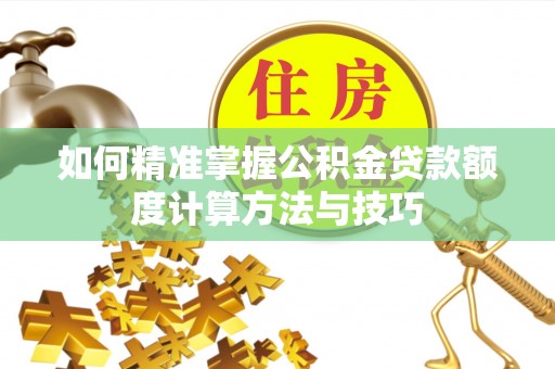 巴楚如何精准掌握公积金贷款额度计算方法与技巧