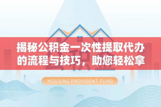 巴楚揭秘公积金一次性提取代办的流程与技巧，助您轻松拿钱！