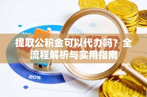巴楚提取公积金可以代办吗？全流程解析与实用指南